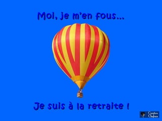 Moi, je m’en fous…Moi, je m’en fous…
Je suis à la retraite !Je suis à la retraite !
 