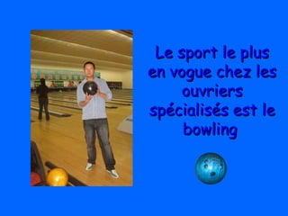 Le sport le plusLe sport le plus
en vogue chez lesen vogue chez les
ouvriersouvriers
spécialisés est lespécialisés est le
bowlingbowling
 
