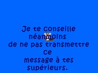 Je te conseille
néanmoins
de ne pas transmettre
ce
message à tes
supérieurs.
 