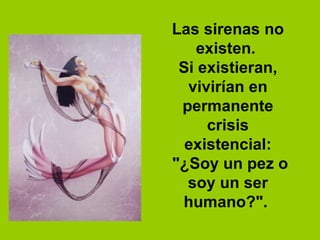 Las sirenas no existen.  Si existieran, vivirían en permanente crisis existencial: "¿Soy un pez o soy un ser humano?".  