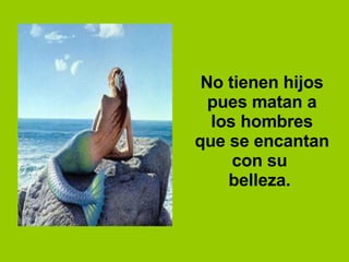 No tienen hijos pues matan a los hombres que se encantan con su  belleza.  