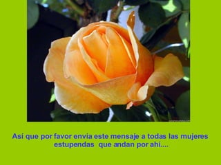 Así que por favor envía este mensaje a todas las mujeres estupendas  que andan por ahí.... 