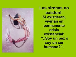 Las sirenas no existen!  Si existieran, vivirían en permanente crisis existencial: "¿Soy un pez o soy un ser humano?".  