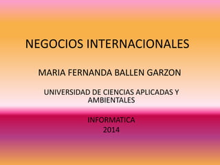 NEGOCIOS INTERNACIONALES
MARIA FERNANDA BALLEN GARZON
UNIVERSIDAD DE CIENCIAS APLICADAS Y
AMBIENTALES
INFORMATICA
2014
 