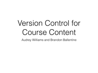 Version Control for
Course Content
Audrey Williams and Brandon Ballentine
 