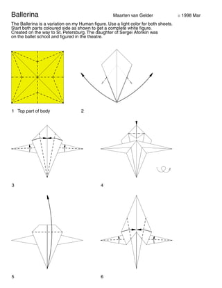 Ballerina Maarten van Gelder ã 1998 Mar 
The Ballerina is a variation on my Human figure. Use a light color for both sheets. 
Start both parts coloured side as shown to get a complete white figure. 
Created on the way to St. Petersburg. The daughter of Sergei Afonkin was 
on the ballet school and figured in the theatre. 
1 Top part of body 2 
3 4 
5 6 
 