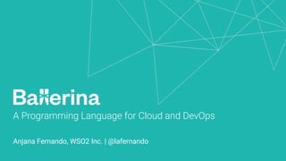 A Programming Language for Cloud and DevOps
Anjana Fernando, WSO2 Inc. | @lafernando
 