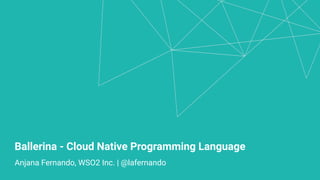 Ballerina - Cloud Native Programming Language
Anjana Fernando, WSO2 Inc. | @lafernando
 