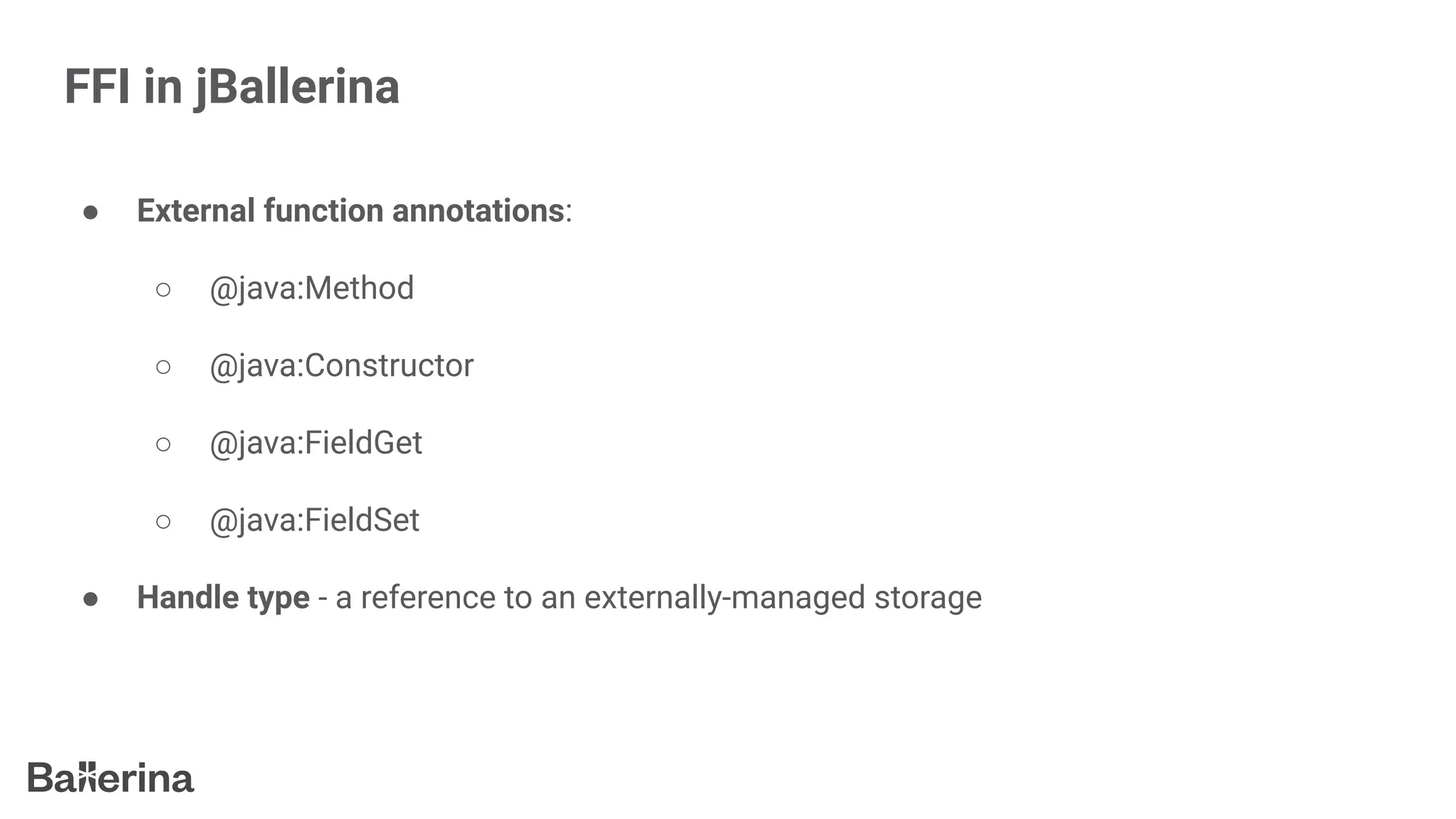 FFI in jBallerina
● External function annotations:
○ @java:Method
○ @java:Constructor
○ @java:FieldGet
○ @java:FieldSet
● Handle type - a reference to an externally-managed storage
 