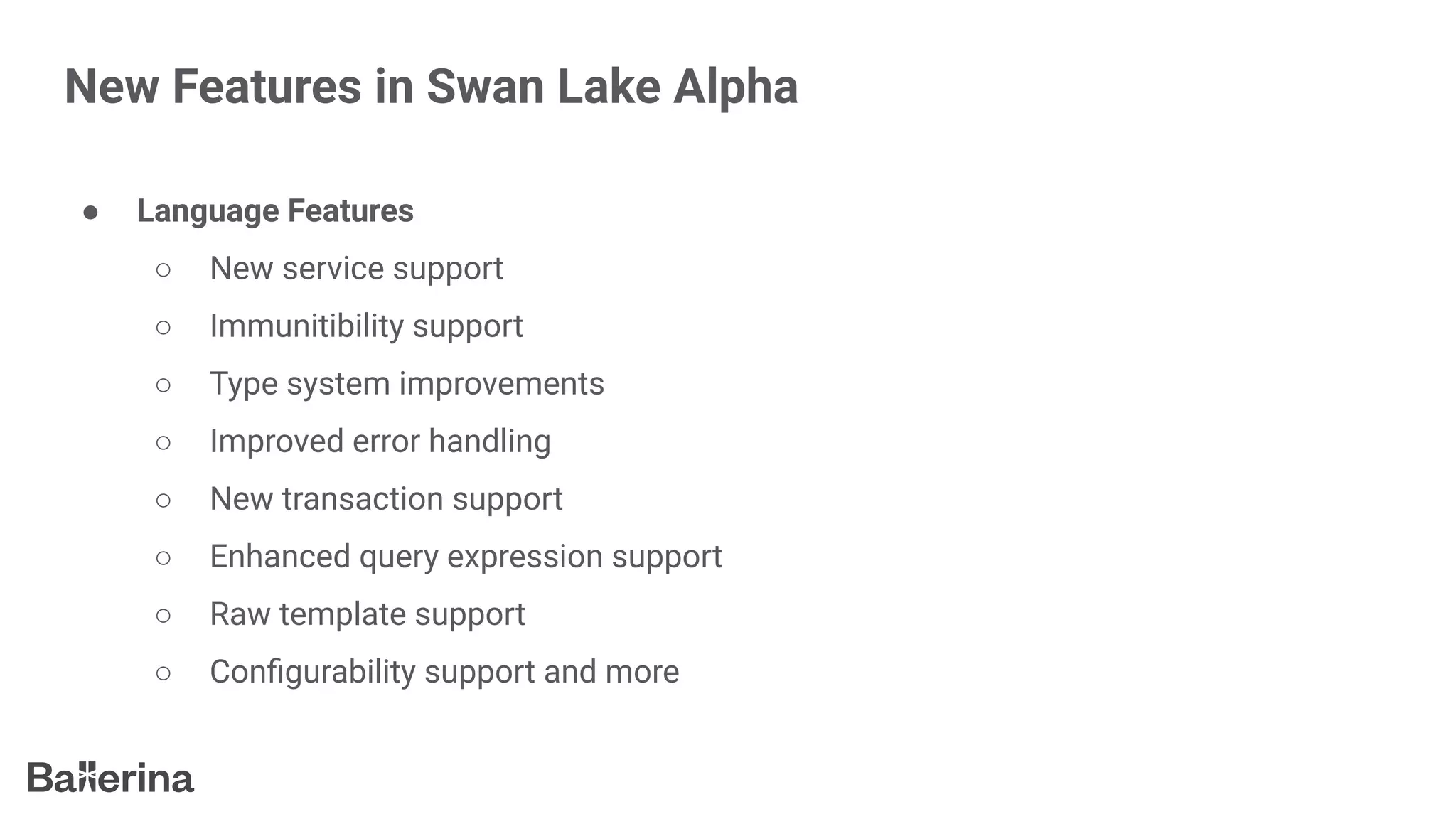 New Features in Swan Lake Alpha
● Language Features
○ New service support
○ Immunitibility support
○ Type system improvements
○ Improved error handling
○ New transaction support
○ Enhanced query expression support
○ Raw template support
○ Conﬁgurability support and more
 
