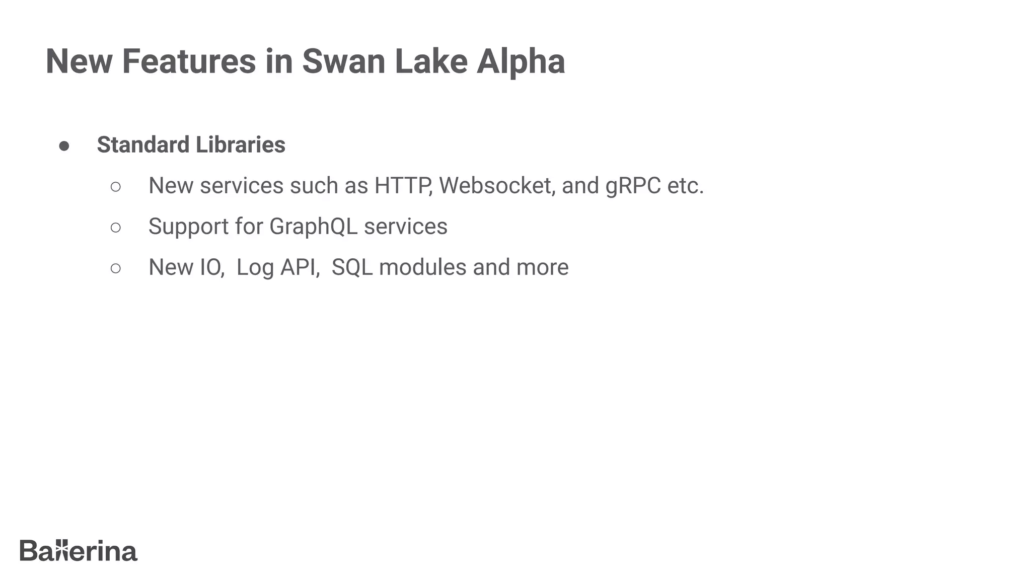 New Features in Swan Lake Alpha
● Standard Libraries
○ New services such as HTTP, Websocket, and gRPC etc.
○ Support for GraphQL services
○ New IO, Log API, SQL modules and more
 