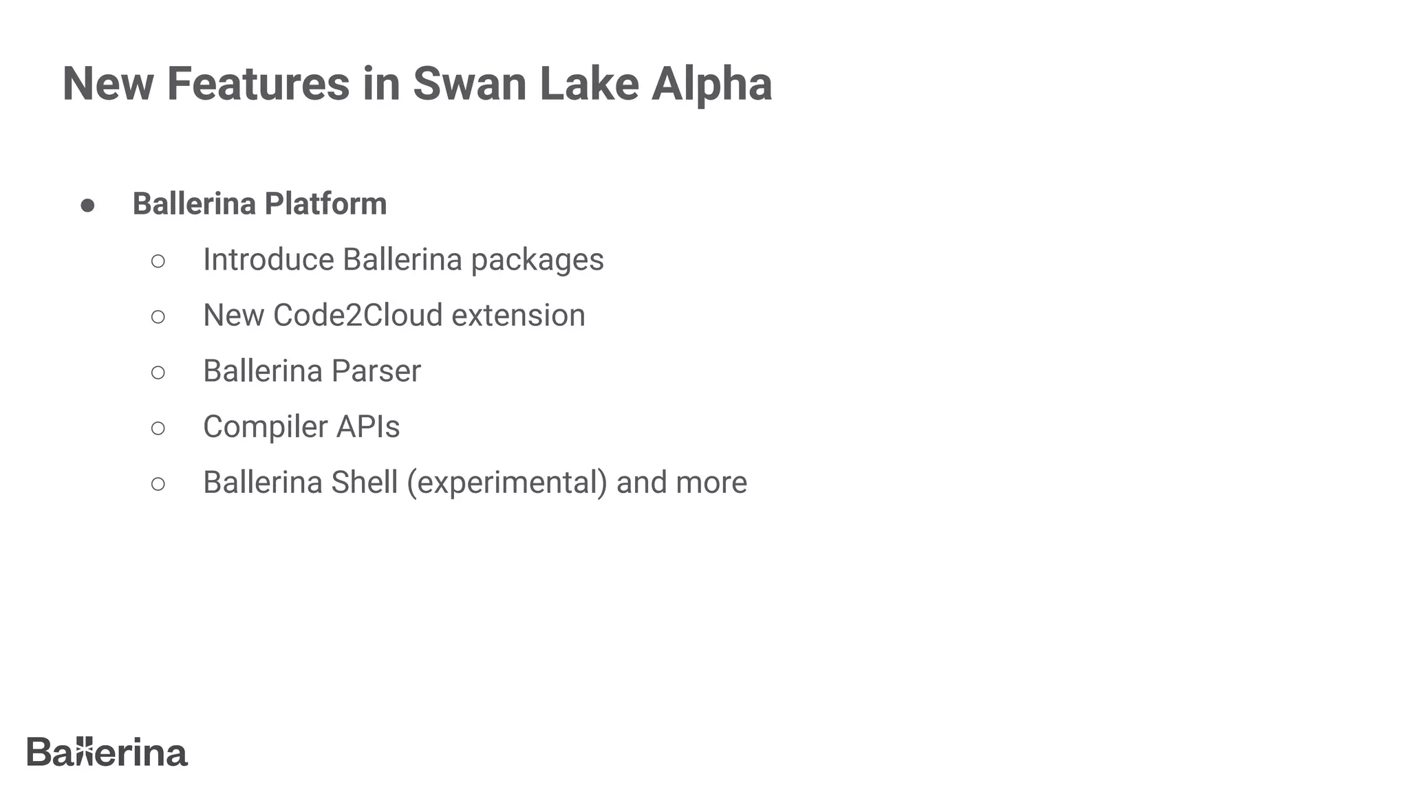 New Features in Swan Lake Alpha
● Ballerina Platform
○ Introduce Ballerina packages
○ New Code2Cloud extension
○ Ballerina Parser
○ Compiler APIs
○ Ballerina Shell (experimental) and more
 