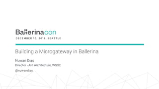 Building a Microgateway in Ballerina
Nuwan Dias
Director - API Architecture, WSO2
@nuwandias
 