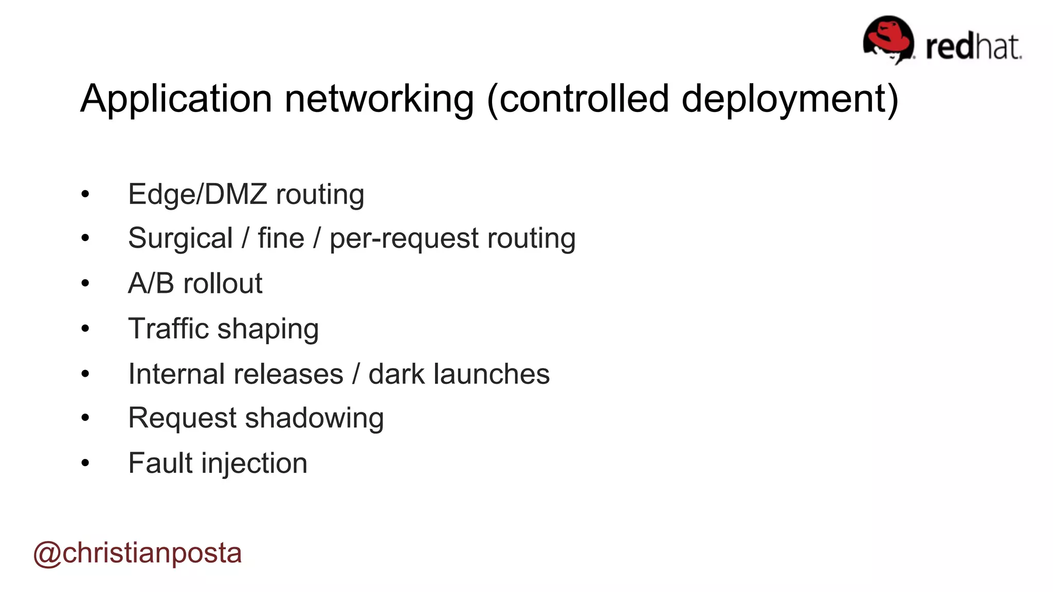 Application networking (controlled deployment)
•  Edge/DMZ routing
•  Surgical / fine / per-request routing
•  A/B rollout
•  Traffic shaping
•  Internal releases / dark launches
•  Request shadowing
•  Fault injection
@christianposta
 