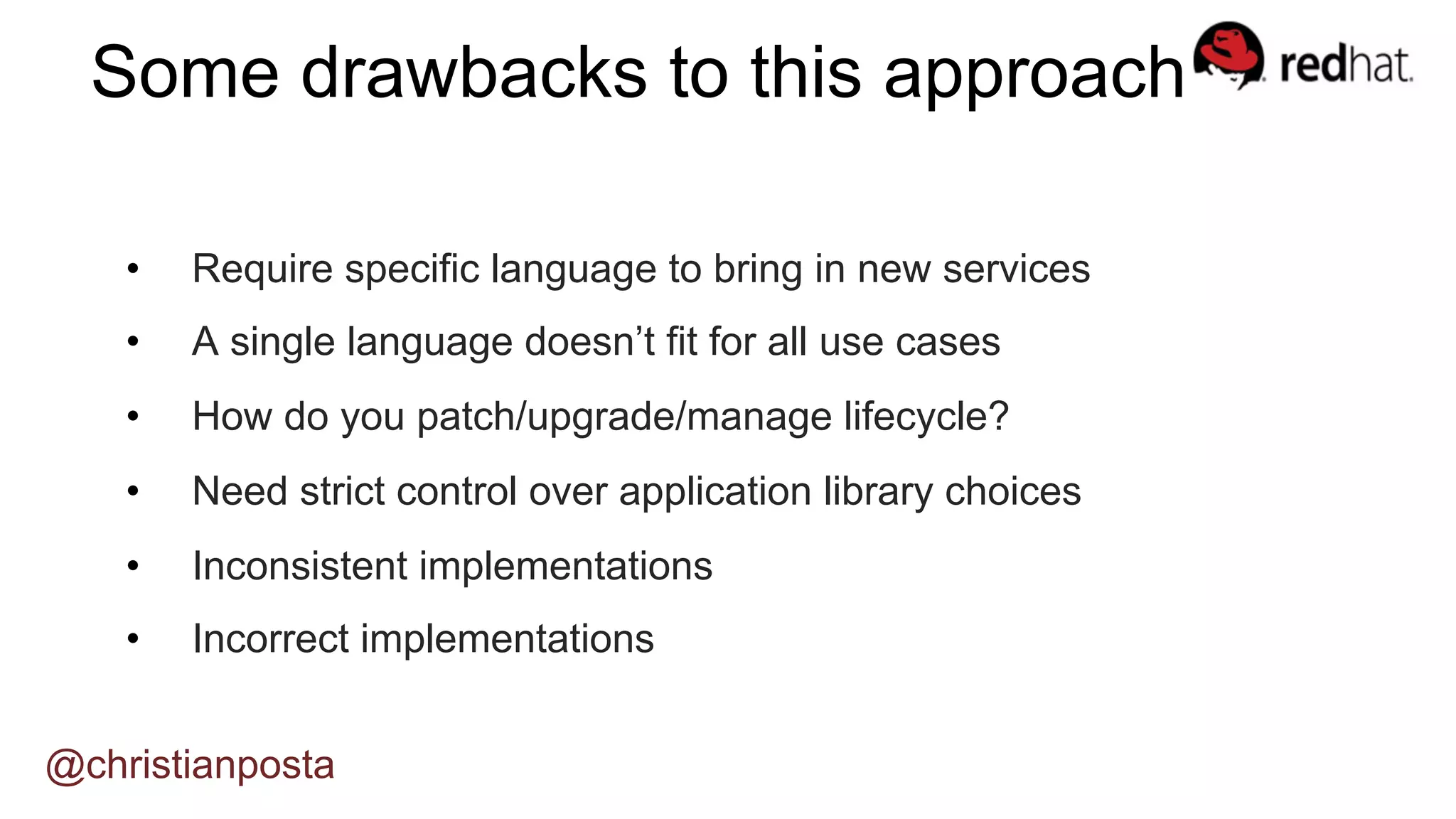 •  Require specific language to bring in new services
•  A single language doesn’t fit for all use cases
•  How do you patch/upgrade/manage lifecycle?
•  Need strict control over application library choices
•  Inconsistent implementations
•  Incorrect implementations
Some drawbacks to this approach?
@christianposta
 