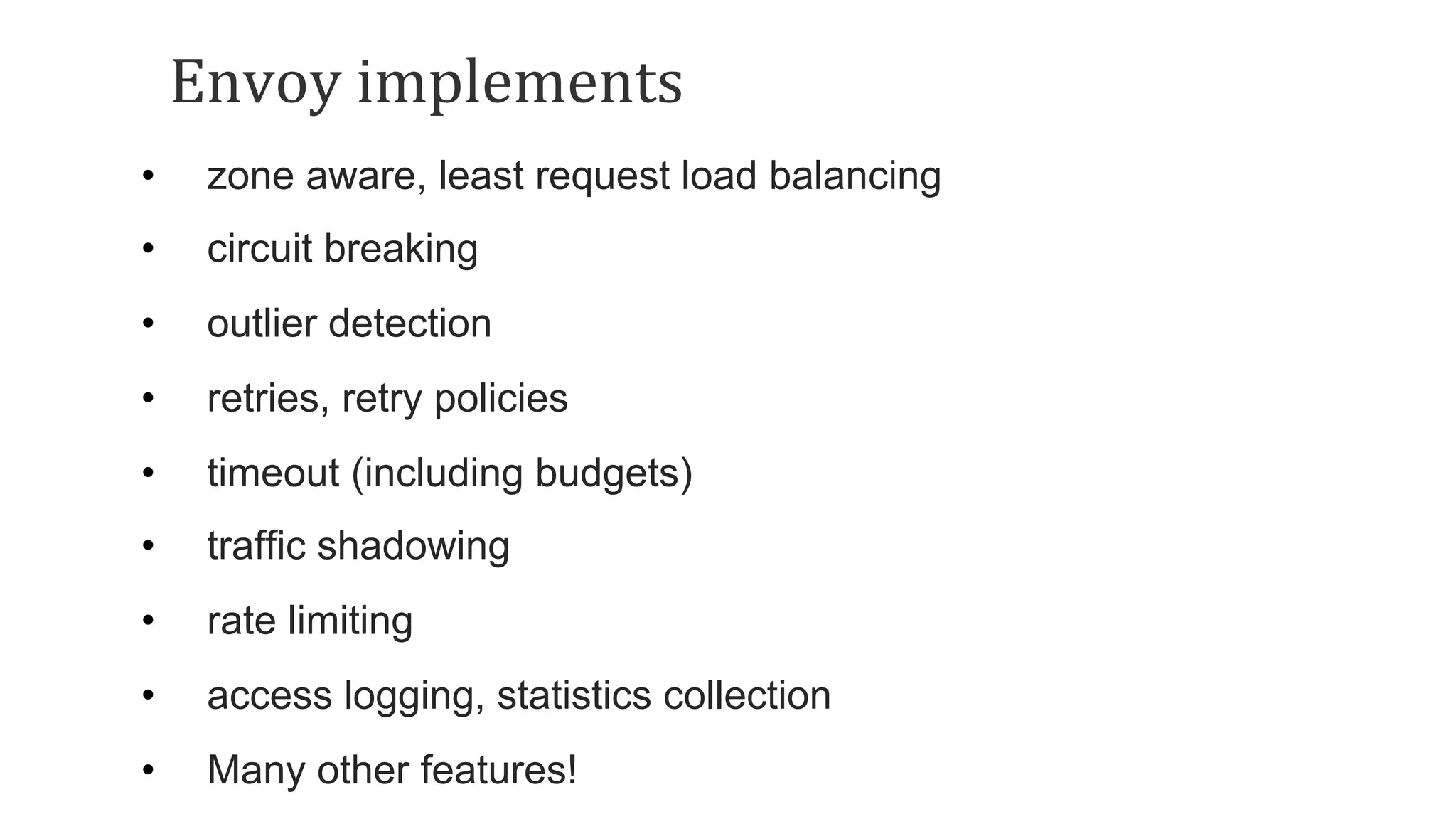 Envoy	implements	
•  zone aware, least request load balancing
•  circuit breaking
•  outlier detection
•  retries, retry policies
•  timeout (including budgets)
•  traffic shadowing
•  rate limiting
•  access logging, statistics collection
•  Many other features!
 