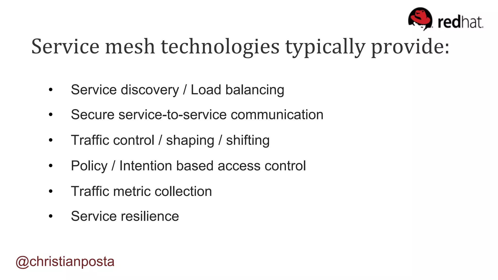 Service	mesh	technologies	typically	provide:	
•  Service discovery / Load balancing
•  Secure service-to-service communication
•  Traffic control / shaping / shifting
•  Policy / Intention based access control
•  Traffic metric collection
•  Service resilience
@christianposta
 