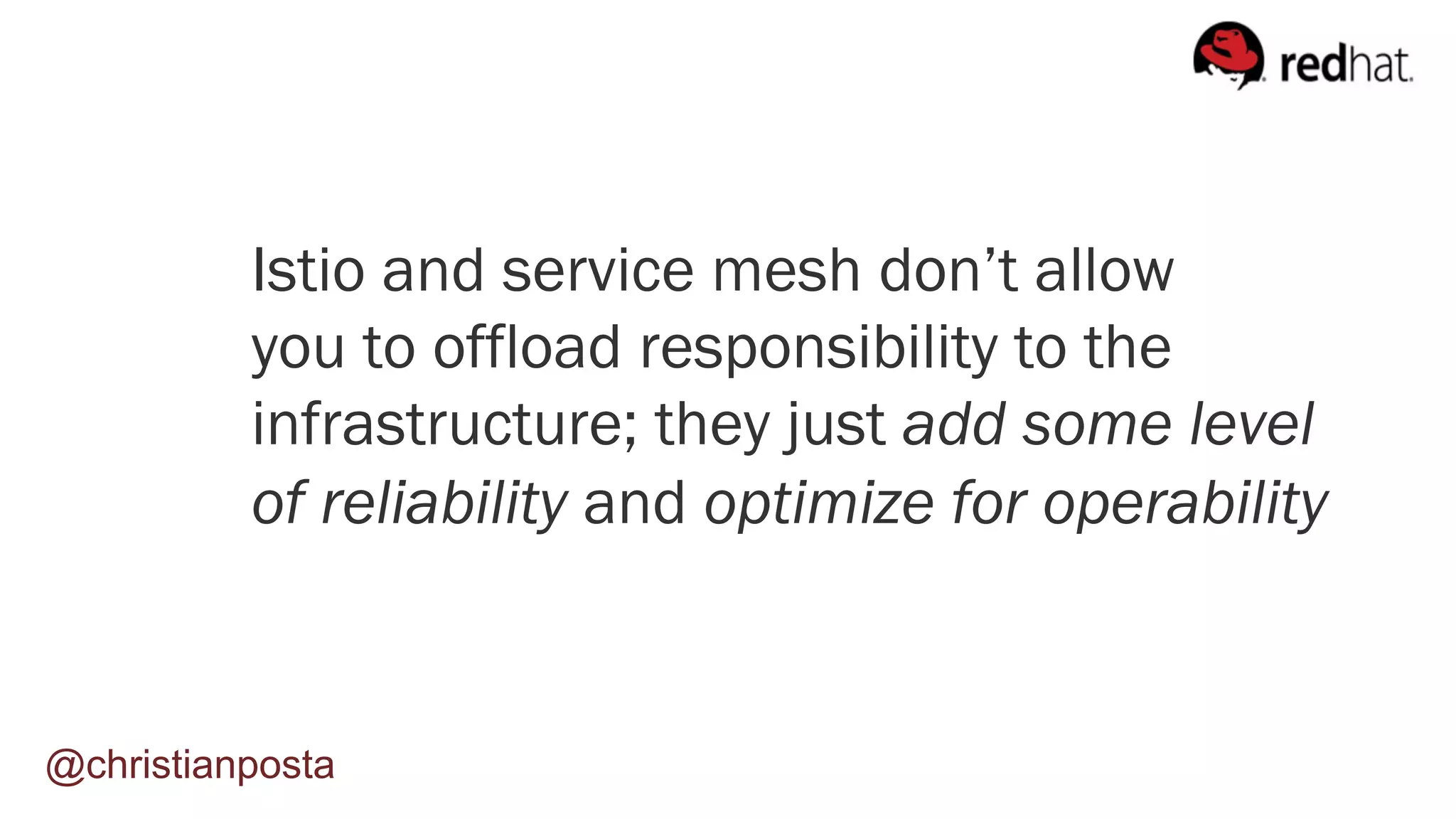 Istio and service mesh don’t allow
you to offload responsibility to the
infrastructure; they just add some level
of reliability and optimize for operability
@christianposta
 