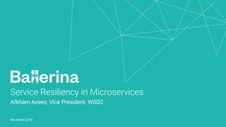 Service Resiliency in Microservices
Afkham Azeez, Vice President, WSO2
November 2018
 