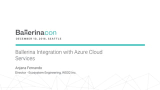 Ballerina Integration with Azure Cloud
Services
Anjana Fernando
Director - Ecosystem Engineering, WSO2 Inc.
 