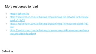 ○ https://ballerina.io
○ https://hackernoon.com/rethinking-programming-the-network-in-the-langu
age-kn3z3y55
○ https://hackernoon.com/rethinking-programming-from-code-to-cloud-fy27
3yer
○ https://hackernoon.com/rethinking-programming-making-sequence-diagra
ms-cool-again-6z1p3yv9
More resources to read
 
