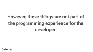 However, these things are not part of
the programming experience for the
developer.
 