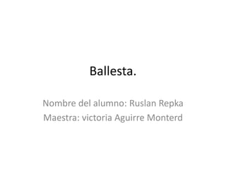 Ballesta.
Nombre del alumno: Ruslan Repka
Maestra: victoria Aguirre Monterd
 