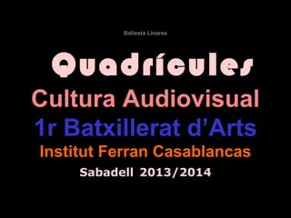 Ballesta Linares
Quadrícules
Cultura Audiovisual
1r Batxillerat d’Arts
Institut Ferran Casablancas
Sabadell 2013/2014
 