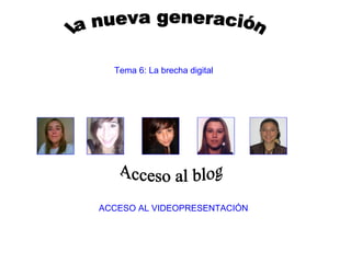 la nueva generación Acceso al blog ACCESO AL VIDEOPRESENTACIÓN Tema 6: La brecha digital  
