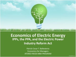 Economics of Electric Energy
IPPs, the PPA, and the Electric Power
         Industry Reform Act
          Patrick Cesar T. Ballesteros
           Economics for Managers
        ATENEO-REGIS MBA PROGRAM
 