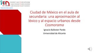 https://icon.kiobus.org/edu
Ciudad de México en el aula de
secundaria: una aproximación al
léxico y al espacio urbanos desde
Cosmorama
Ignacio Ballester Pardo
Universidad de Alicante
 