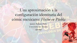 Una aproximación a la
configuración identitaria del
cómic mexicano: Hecho en Puebla
Ignacio Ballester Pardo
(Universidad d...