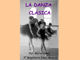 LA DANZA  CLÁSICA Por: Marta López  3º Magisterio Educ. Musical 