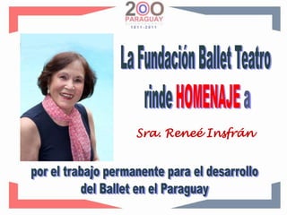 La Fundación Ballet Teatrorinde HOMENAJE aSra. Reneé Insfránpor el trabajo permanente para el desarrollodel Ballet en el Paraguay