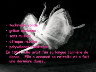 technique solide grâce aérienne sens musical attaque résolue polyvalence théâtrale  En 1996, elle avait fini sa longue carrière de danse.  Elle a annoncé sa retraite et a fait une dernière danse.  