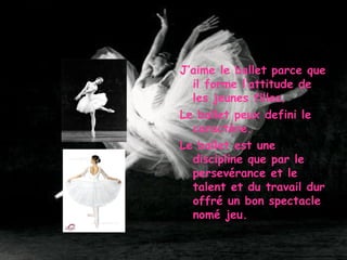 J’aime le ballet parce que il forme l’attitude de les jeunes filles. Le ballet peux defini le caract è re. Le ballet est une discipline que par le persev é rance et le talent et du travail dur offr é  un bon spectacle nom é  jeu. 