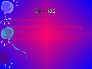 G r a c i a s   Gracias por su atencion . Espero que les alla gustado mi trabajo acerca del ballet . Echo por : Gabriela E, Morales Gonzalez 7cr 