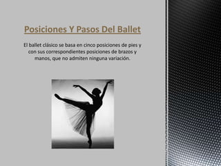 Posiciones Y Pasos Del Ballet El ballet clásico se basa en cinco posiciones de pies y con sus correspondientes posiciones de brazos y manos, que no admiten ninguna variación. 