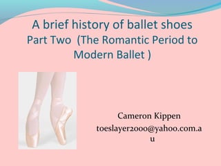 A brief history of ballet shoes

Part Two (The Romantic Period to
Modern Ballet )

Cameron Kippen
toeslayer2000@yahoo.com.a
u

 