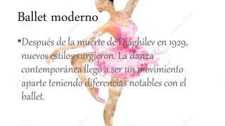 Ballet moderno
•Después de la muerte de Diághilev en 1929,
nuevos estilos surgieron. La danza
contemporánea llegó a ser un movimiento
aparte teniendo diferencias notables con el
ballet.
 