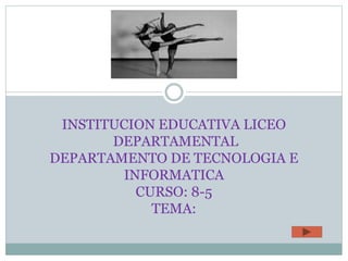 INSTITUCION EDUCATIVA LICEO
DEPARTAMENTAL
DEPARTAMENTO DE TECNOLOGIA E
INFORMATICA
CURSO: 8-5
TEMA:
 