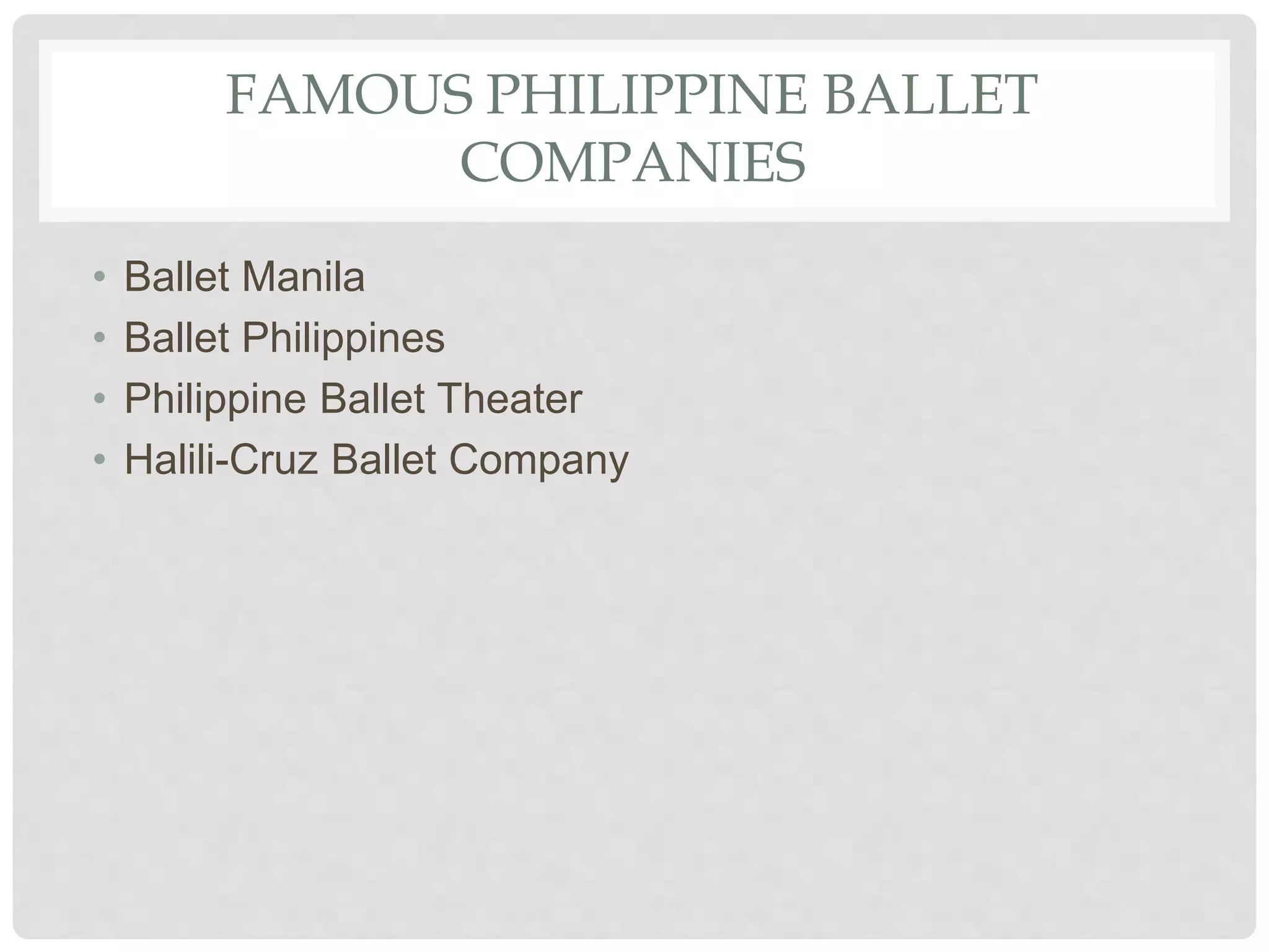 FAMOUS PHILIPPINE BALLET
COMPANIES
• Ballet Manila
• Ballet Philippines
• Philippine Ballet Theater
• Halili-Cruz Ballet Company
 