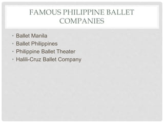 FAMOUS PHILIPPINE BALLET
COMPANIES
• Ballet Manila
• Ballet Philippines
• Philippine Ballet Theater
• Halili-Cruz Ballet Company
 