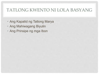 TATLONG KWENTO NI LOLA BASYANG
• Ang Kapatid ng Tatlong Marya
• Ang Mahiwagang Biyulin
• Ang Prinsipe ng mga Ibon
 
