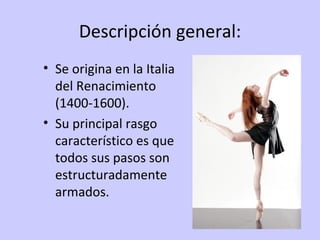 Descripción general:
• Se origina en la Italia 
  del Renacimiento 
  (1400-1600).
• Su principal rasgo 
  característico es que 
  todos sus pasos son 
  estructuradamente 
  armados.
 
