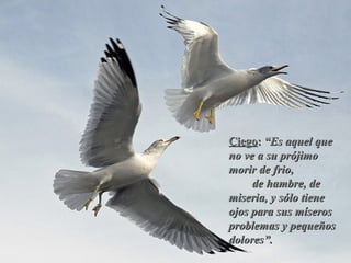 CiegoCiego:: “Es aquel que“Es aquel que
no ve a su prójimono ve a su prójimo
morir de frio,morir de frio,
de hambre, dede hambre, de
miseria, y sólo tienemiseria, y sólo tiene
ojos para sus míserosojos para sus míseros
problemas y pequeñosproblemas y pequeños
dolores”.dolores”.
 