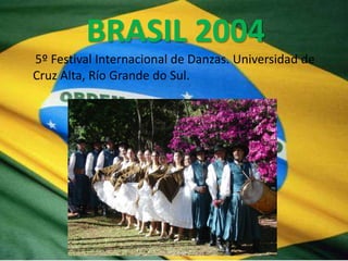 BRASIL 2004
5º Festival Internacional de Danzas. Universidad de
Cruz Alta, Río Grande do Sul.
 