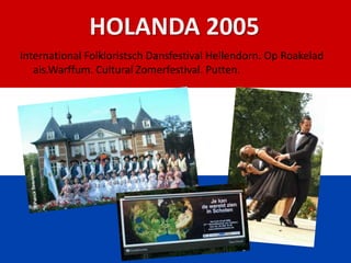 HOLANDA 2005
International Folkloristsch Dansfestival Hellendorn. Op Roakelad
   ais.Warffum. Cultural Zomerfestival. Putten.
 