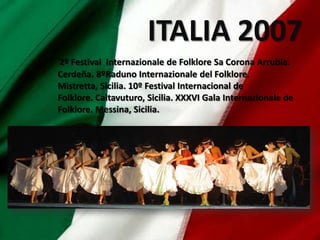 ITALIA 2007
2º Festival Internazionale de Folklore Sa Corona Arrubia.
Cerdeña. 8ºRaduno Internazionale del Folklore.
Mistretta, Sicilia. 10º Festival Internacional de
Folklore. Caltavuturo, Sicilia. XXXVI Gala Internazionale de
Folklore. Messina, Sicilia.
 