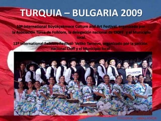 TURQUIA – BULGARIA 2009
   10º International Büyükçekmece Culture and Art Festival, organizado por
la Asociación Turca de Folklore, la delegación nacional de CIOFF y el Municipio
                                       local.
 12º International Folklore Festival- Veliko Tarnovo, organizado por la sección
                       nacional Cioff y el Municipio local .
 